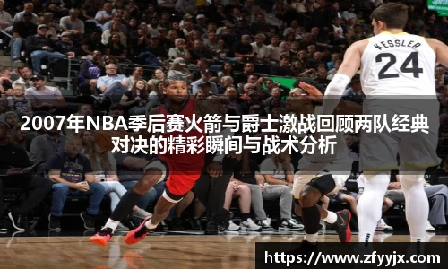 2007年NBA季后赛火箭与爵士激战回顾两队经典对决的精彩瞬间与战术分析